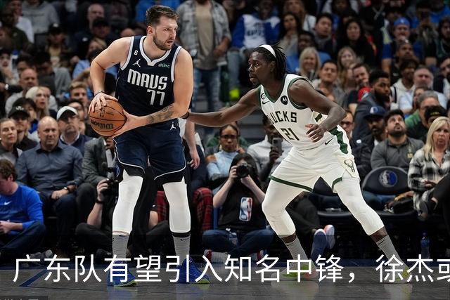 广东队有望引入知名中锋，徐杰或迎最佳搭档