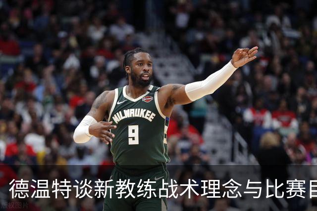 德温特谈新教练战术理念与比赛目标